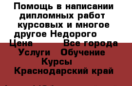 Помощь в написании дипломных работ, курсовых и многое другое.Недорого!!! › Цена ­ 300 - Все города Услуги » Обучение. Курсы   . Краснодарский край